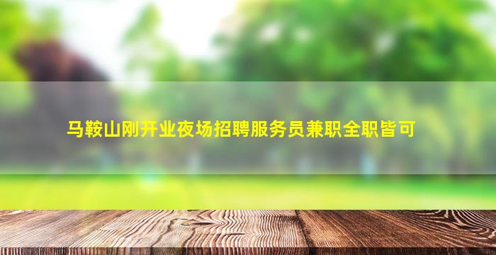 马鞍山刚开业夜场招聘服务员兼职全职皆可